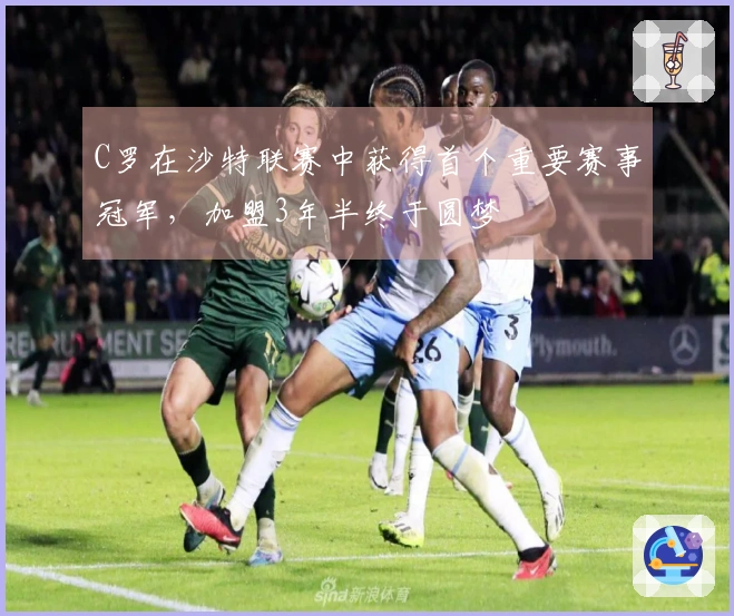 C罗在沙特联赛中获得首个重要赛事冠军,加盟3年半终于圆梦