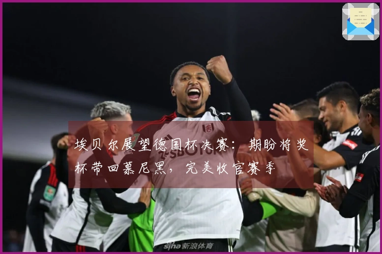 埃贝尔展望德国杯决赛：期盼将奖杯带回慕尼黑，完美收官赛季